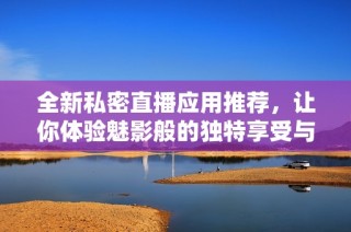 全新私密直播应用推荐，让你体验魅影般的独特享受与无限自由