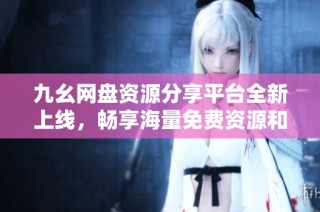 九幺网盘资源分享平台全新上线，畅享海量免费资源和便利服务