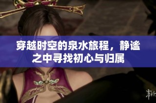 穿越时空的泉水旅程，静谧之中寻找初心与归属