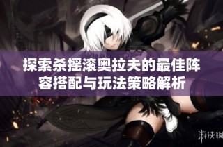 探索杀摇滚奥拉夫的最佳阵容搭配与玩法策略解析