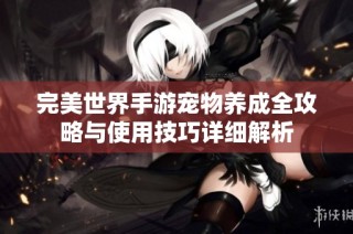 完美世界手游宠物养成全攻略与使用技巧详细解析