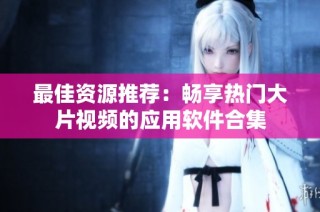 最佳资源推荐：畅享热门大片视频的应用软件合集