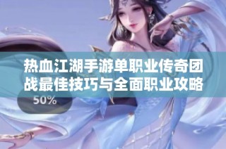 热血江湖手游单职业传奇团战最佳技巧与全面职业攻略详解