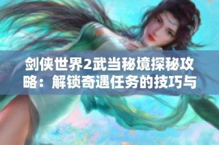 剑侠世界2武当秘境探秘攻略：解锁奇遇任务的技巧与心得分享