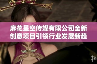 麻花星空传媒有限公司全新创意项目引领行业发展新趋势