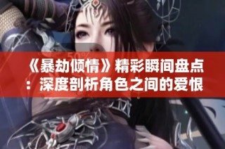 《暴劫倾情》精彩瞬间盘点：深度剖析角色之间的爱恨纠葛