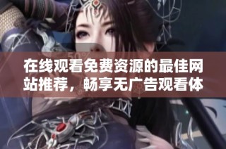 在线观看免费资源的最佳网站推荐，畅享无广告观看体验
