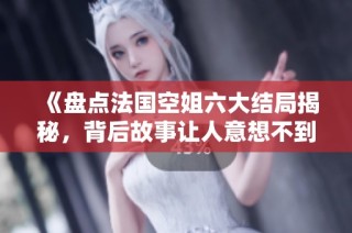《盘点法国空姐六大结局揭秘，背后故事让人意想不到》