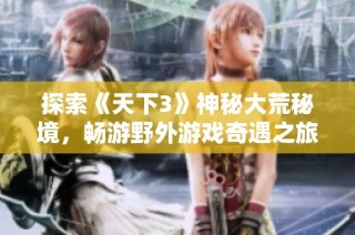 探索《天下3》神秘大荒秘境，畅游野外游戏奇遇之旅