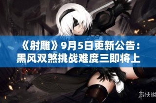 《射雕》9月5日更新公告：黑风双煞挑战难度三即将上线