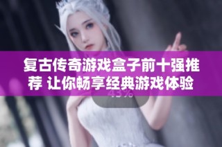复古传奇游戏盒子前十强推荐 让你畅享经典游戏体验