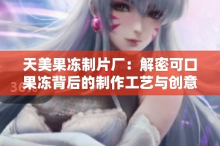 天美果冻制片厂：解密可口果冻背后的制作工艺与创意故事