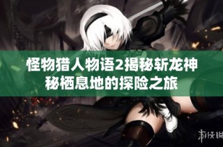 怪物猎人物语2揭秘斩龙神秘栖息地的探险之旅