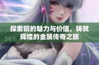 探索铜的魅力与价值，铸就辉煌的金属传奇之旅