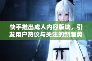快手推出成人内容版块，引发用户热议与关注的新趋势