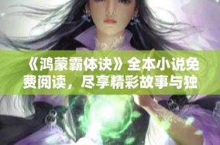 《鸿蒙霸体诀》全本小说免费阅读，尽享精彩故事与独特修炼之道