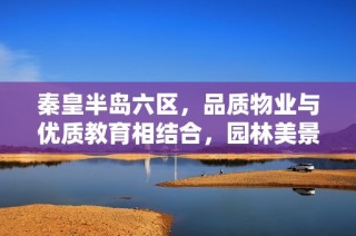 秦皇半岛六区，品质物业与优质教育相结合，园林美景尽显生活之美