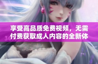 享受高品质免费视频，无需付费获取成人内容的全新体验