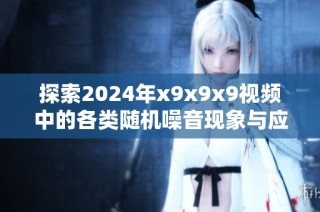 探索2024年x9x9x9视频中的各类随机噪音现象与应用解析
