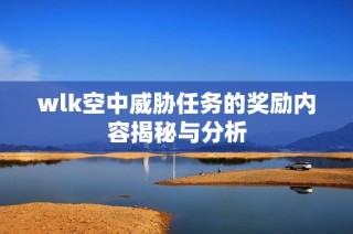 wlk空中威胁任务的奖励内容揭秘与分析