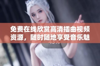 免费在线欣赏高清插曲视频资源，随时随地享受音乐魅力