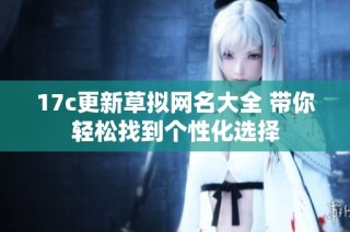 17c更新草拟网名大全 带你轻松找到个性化选择