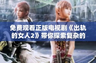 免费观看正版电视剧《出轨的女人2》带你探索复杂的情感关系与背叛心理