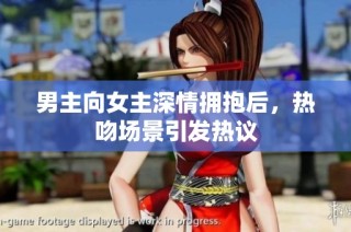 男主向女主深情拥抱后，热吻场景引发热议