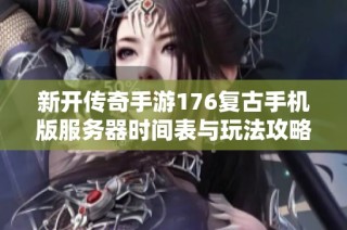 新开传奇手游176复古手机版服务器时间表与玩法攻略全解析