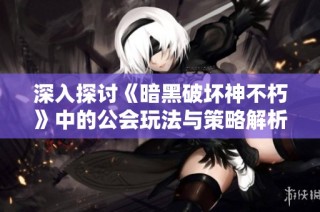 深入探讨《暗黑破坏神不朽》中的公会玩法与策略解析