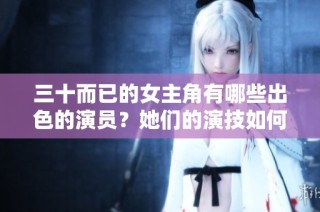 三十而已的女主角有哪些出色的演员？她们的演技如何？