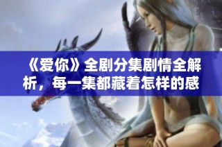 《爱你》全剧分集剧情全解析，每一集都藏着怎样的感动与故事
