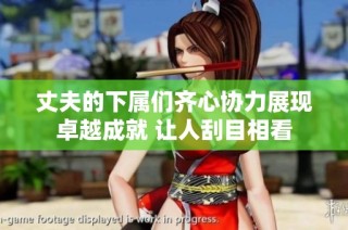 丈夫的下属们齐心协力展现卓越成就 让人刮目相看