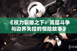 《权力裂隙之下：高层斗争与边界失控的惊险故事》
