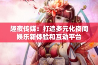 趣夜传媒：打造多元化夜间娱乐新体验和互动平台