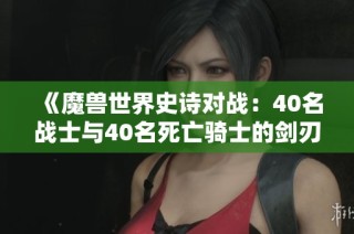 《魔兽世界史诗对战：40名战士与40名死亡骑士的剑刃风暴对决》