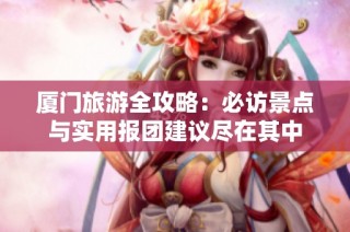 厦门旅游全攻略：必访景点与实用报团建议尽在其中