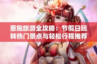 恩施旅游全攻略：节假日玩转热门景点与轻松行程推荐