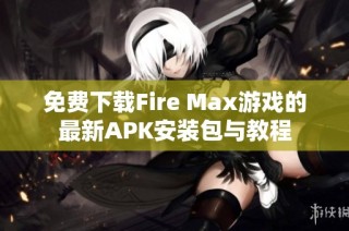 免费下载Fire Max游戏的最新APK安装包与教程