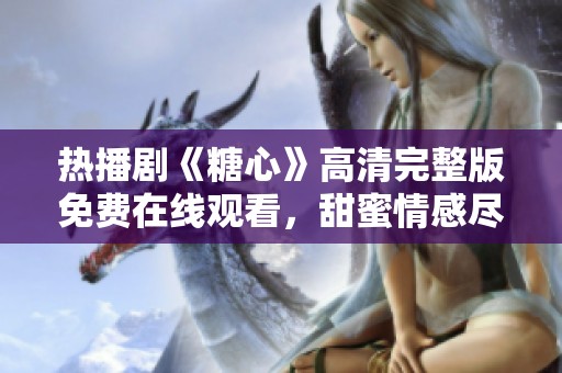 热播剧《糖心》高清完整版免费在线观看，甜蜜情感尽在其中