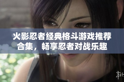 火影忍者经典格斗游戏推荐合集，畅享忍者对战乐趣