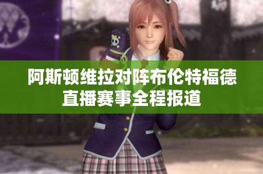 阿斯顿维拉对阵布伦特福德直播赛事全程报道