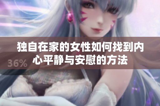 独自在家的女性如何找到内心平静与安慰的方法