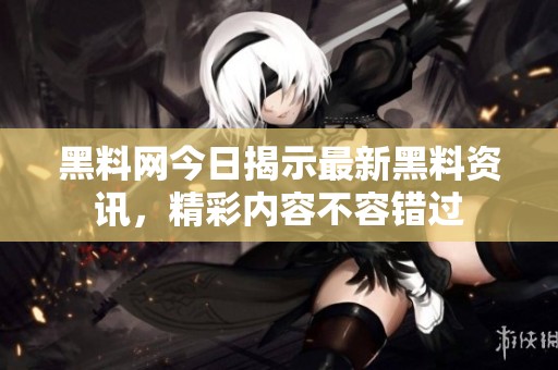 黑料网今日揭示最新黑料资讯，精彩内容不容错过