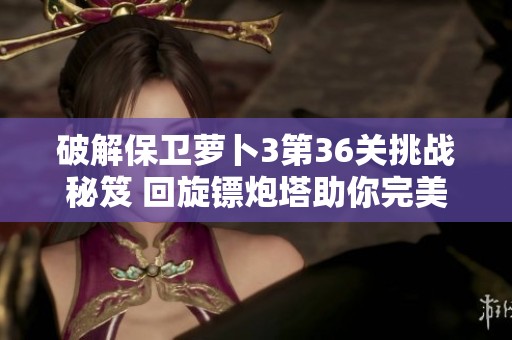 破解保卫萝卜3第36关挑战秘笈 回旋镖炮塔助你完美通关