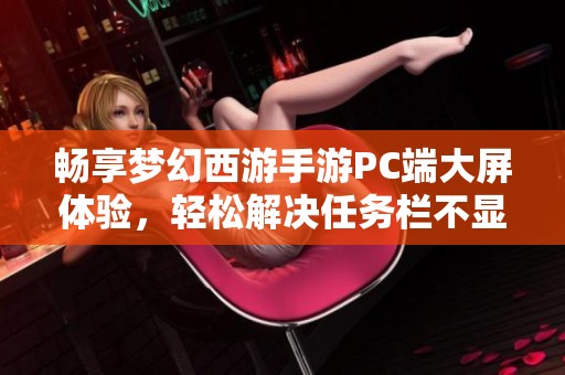 畅享梦幻西游手游PC端大屏体验，轻松解决任务栏不显示困扰