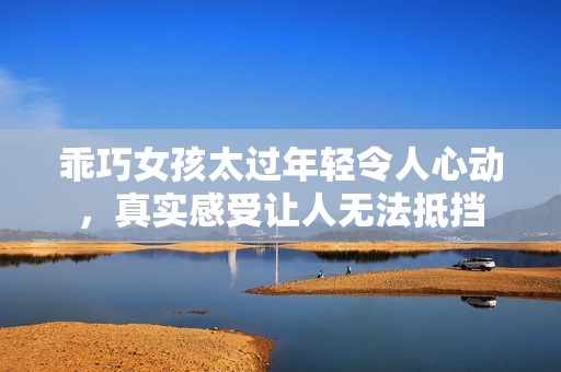 乖巧女孩太过年轻令人心动，真实感受让人无法抵挡