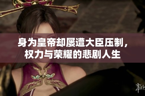 身为皇帝却屡遭大臣压制，权力与荣耀的悲剧人生