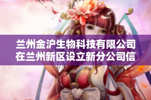 兰州金沪生物科技有限公司在兰州新区设立新分公司信息查询与介绍