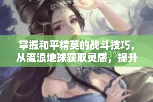 掌握和平精英的战斗技巧，从流浪地球获取灵感，提升你的游戏实力与实战经验